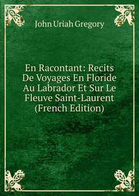 En Racontant: Recits De Voyages En Floride Au Labrador Et Sur Le Fleuve Saint-Laurent (French Edition)