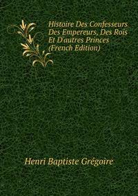 Histoire Des Confesseurs Des Empereurs, Des Rois Et D'autres Princes (French Edition)