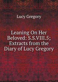 Leaning On Her Beloved: S.S.VIII.5; Extracts from the Diary of Lucy Gregory