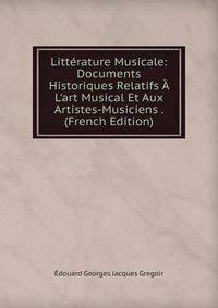 Litt?rature Musicale: Documents Historiques Relatifs ? L'art Musical Et Aux Artistes-Musiciens . (French Edition)