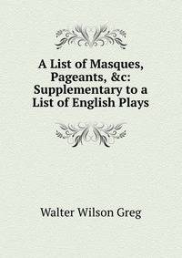 A List of Masques, Pageants, &amp;c: Supplementary to a List of English Plays