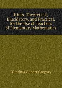 Hints, Theoretical, Elucidatory, and Practical, for the Use of Teachers of Elementary Mathematics