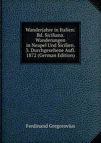 Wanderjahre in Italien: Bd. Siciliana. Wanderungen in Neapel Und Sicilien. 3. Durchgesehene Aufl. 1872 (German Edition)