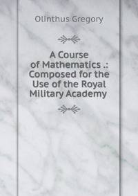 A Course of Mathematics .: Composed for the Use of the Royal Military Academy .