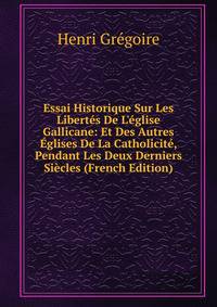 Essai Historique Sur Les Libert?s De L'?glise Gallicane: Et Des Autres ?glises De La Catholicit?, Pendant Les Deux Derniers Si?cles (French Edition)