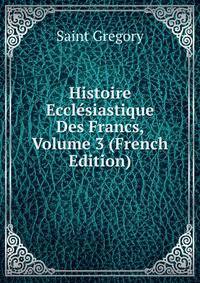 Histoire Ecclesiastique Des Francs, Volume 3 (French Edition)