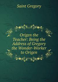 Origen the Teacher: Being the Address of Gregory the Wonder-Worker to Origen