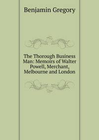 The Thorough Business Man: Memoirs of Walter Powell, Merchant, Melbourne and London