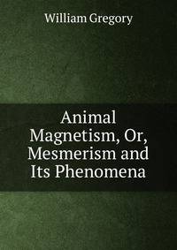 Animal Magnetism, Or, Mesmerism and Its Phenomena