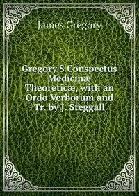 Gregory'S Conspectus Medicin? Theoretic?, with an Ordo Verborum and Tr. by J. Steggall