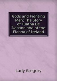 Gods and Fighting Men: The Story of Tuatha De Danann and of the Fianna of Ireland