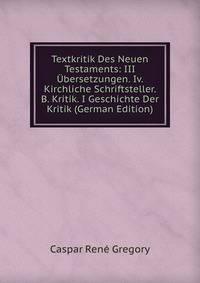 Textkritik Des Neuen Testaments: III Ubersetzungen. Iv. Kirchliche Schriftsteller. B. Kritik. I Geschichte Der Kritik (German Edition)