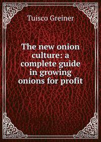 The new onion culture: a complete guide in growing onions for profit