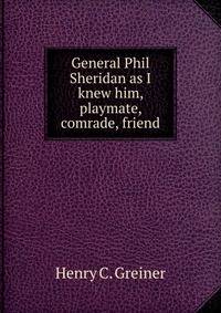 General Phil Sheridan as I knew him, playmate, comrade, friend