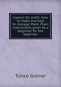 Capons for profit: how to make and how to manage them. Plain instructions given by a beginner for the beginner