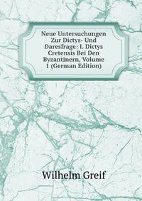 Neue Untersuchungen Zur Dictys- Und Daresfrage: I. Dictys Cretensis Bei Den Byzantinern, Volume 1 (German Edition)