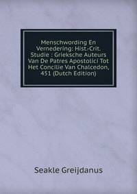 Menschwording En Vernedering: Hist.-Crit. Studie : Grieksche Auteurs Van De Patres Apostolici Tot Het Concilie Van Chalcedon, 451 (Dutch Edition)