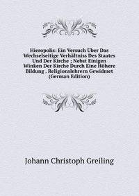 Hieropolis: Ein Versuch Uber Das Wechselseitige Verhaltniss Des Staates Und Der Kirche ; Nebst Einigen Winken Der Kirche Durch Eine Hohere Bildung . Religionslehrern Gewidmet (German Edition)