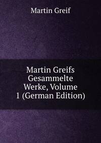 Martin Greifs Gesammelte Werke, Volume 1 (German Edition)