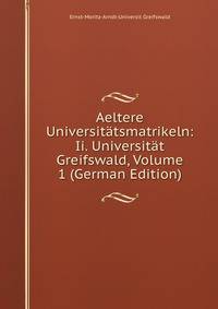 Aeltere Universitatsmatrikeln: Ii. Universitat Greifswald, Volume 1 (German Edition)