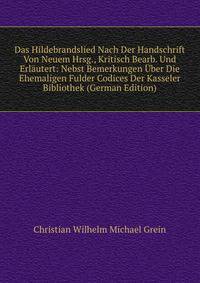 Das Hildebrandslied Nach Der Handschrift Von Neuem Hrsg., Kritisch Bearb. Und Erlautert: Nebst Bemerkungen Uber Die Ehemaligen Fulder Codices Der Kasseler Bibliothek (German Edition)
