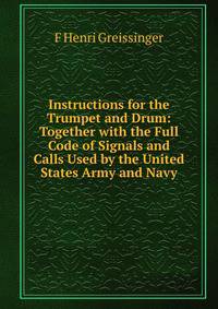 Instructions for the Trumpet and Drum: Together with the Full Code of Signals and Calls Used by the United States Army and Navy