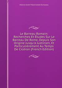 Le Barreau Romain: Recherches Et ?tudes Sur Le Barreau De Rome, Depuis Son Origine Jusqu'? Justinien, Et Particuli?rement Au Temps De Cic?ron (French Edition)
