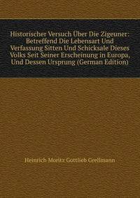 Historischer Versuch Uber Die Zigeuner: Betreffend Die Lebensart Und Verfassung Sitten Und Schicksale Dieses Volks Seit Seiner Erscheinung in Europa, Und Dessen Ursprung (German Edition)