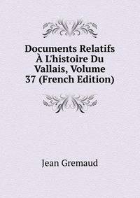 Documents Relatifs ? L'histoire Du Vallais, Volume 37 (French Edition)