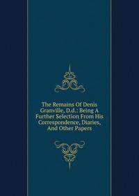 The Remains Of Denis Granville, D.d.: Being A Further Selection From His Correspondence, Diaries, And Other Papers