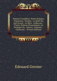 Po?sies Compl?tes: Petits Po?mes; Primavera--Iambes--La Mort Du Juif-Errant--Le R?ve--L'elkovan--Vision. Po?mes Dramatiques; Le Prologue De . Lettres--Sonnets--Chansons-- (French Edition)