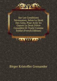 Sur Les Conditions N?cessaires, Selon Le Droit Des Gens, Pour Avoir En Guerre Le Droit D'?tre Consid?r? Et Trait? Comme Soldat (French Edition)