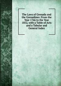 The Laws of Grenada and the Grenadines: From the Year 1766 to the Year 1852, with a Table of Acts and a Tabular and General Index