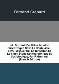 J.-L. Dutreuil De Rhins. Mission Scientifique Dans La Haute Asie, 1890-1895 .: Ptie. Le Turkestan Et Le Tibet, Etude Ethnographique Et Sociologique, Par F. Grenard (French Edition)