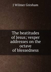 The beatitudes of Jesus; vesper addresses on the octave of blessedness