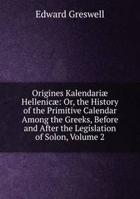 Origines Kalendari? Hellenic?: Or, the History of the Primitive Calendar Among the Greeks, Before and After the Legislation of Solon, Volume 2