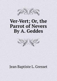 Ver-Vert; Or, the Parrot of Nevers By A. Geddes.