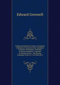 Origines Kalendari? Italic?: Nundinal Calendars of Ancient Italy, Nundinal Calendar of Romulus, Calendar of Numa Pompilius, Calendar of Thedecemvirs, . the Roman Calendar, from U.C. 4 of Varro B.C