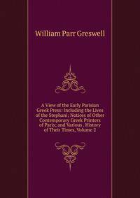 A View of the Early Parisian Greek Press: Including the Lives of the Stephani; Notices of Other Contemporary Greek Printers of Paris; and Various . History of Their Times, Volume 2