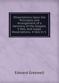 Dissertations Upon the Principles and Arrangement of a Harmony of the Gospels. 3 Vols. And Suppl. Dissertations. 4 Vols In 5 .