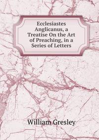 Ecclesiastes Anglicanus, a Treatise On the Art of Preaching, in a Series of Letters