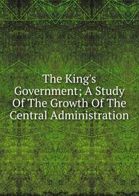 The King's Government; A Study Of The Growth Of The Central Administration