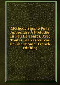 M?thode Simple Pour Apprendre ? Pr?luder En Peu De Temps, Avec Toutes Les Ressources De L'harmonie (French Edition)