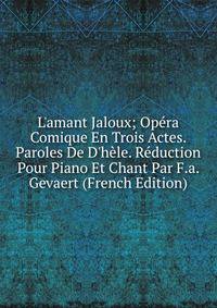 L'amant Jaloux; Op?ra Comique En Trois Actes. Paroles De D'h?le. R?duction Pour Piano Et Chant Par F.a. Gevaert (French Edition)