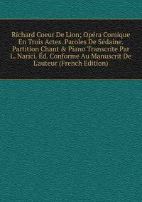 Richard Coeur De Lion; Op?ra Comique En Trois Actes. Paroles De S?daine. Partition Chant &amp; Piano Transcrite Par L. Narici. ?d. Conforme Au Manuscrit De L'auteur (French Edition)