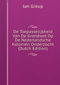 De Toepasselijkheid Van De Grondwet Op De Nederlandsche Kolonien Onderzocht (Dutch Edition)