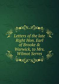 Letters of the late Right Hon. Earl of Brooke &amp; Warwick, to Mrs. Wilmot Serres