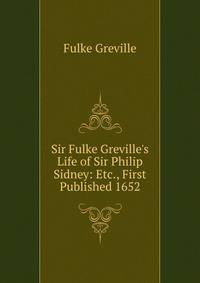 Sir Fulke Greville's Life of Sir Philip Sidney: Etc., First Published 1652