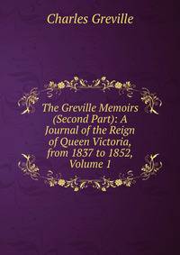 The Greville Memoirs (Second Part): A Journal of the Reign of Queen Victoria, from 1837 to 1852, Volume 1