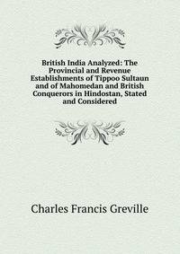 British India Analyzed: The Provincial and Revenue Establishments of Tippoo Sultaun and of Mahomedan and British Conquerors in Hindostan, Stated and Considered